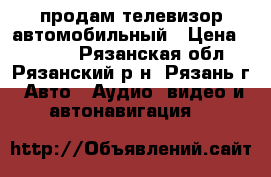 продам телевизор автомобильный › Цена ­ 3 000 - Рязанская обл., Рязанский р-н, Рязань г. Авто » Аудио, видео и автонавигация   